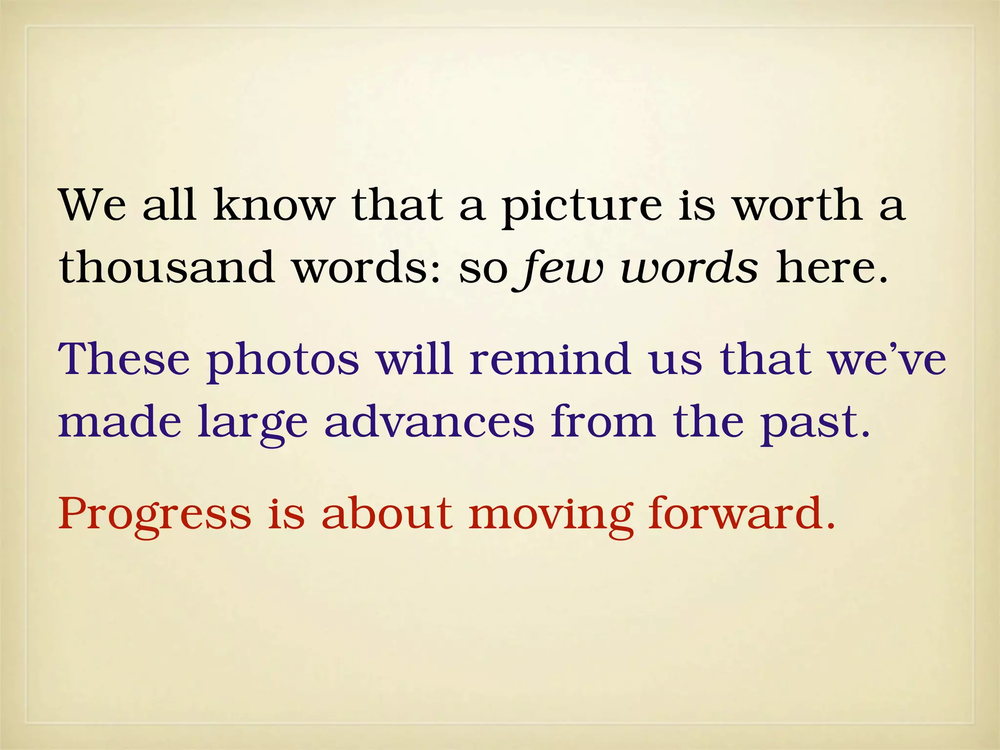 We all know that a picture is worth a
thousand words: so few words here.
These photos will remind us that we’ve
made large advances from the past.
Progress is about moving forward.
 