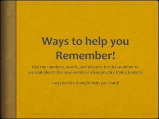 Ways to help you Remember! Use the numbers, words, and pictures for that number to associate/learn the new words or ideas you are trying to learn.  Just practice it might help you learn!  