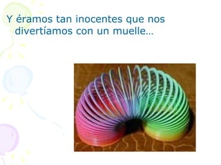 Y éramos tan inocentes que nos divertíamos con un muelle…