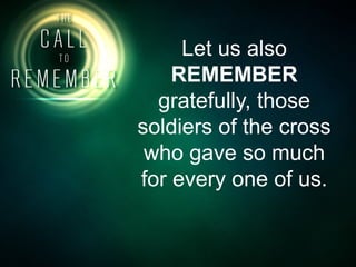 Let us also
REMEMBER
gratefully, those
soldiers of the cross
who gave so much
for every one of us.
 