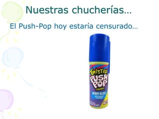 Nuestras chucherías…
El Push-Pop hoy estaría censurado…
 