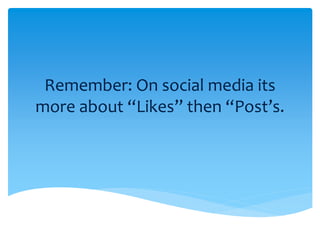 Remember: On social media its
more about “Likes” then “Post’s.
 