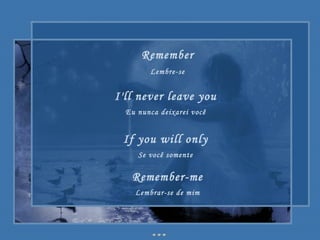 Remember Lembre-se I'll never leave you Eu nunca deixarei você If you will only Se você somente Remember-me Lembrar-se de mim 