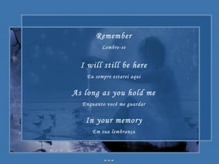 Remember Lembre-se I will still be here Eu sempre estarei aqui As long as you hold me Enquanto você me guardar In your memory Em sua lembrança 