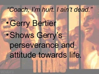“ Coach, I’m hurt. I ain’t dead.” Gerry Bertier Shows Gerry’s perseverance and attitude towards life.  