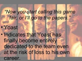 “ Now you start calling this game fair, or I’ll go to the papers.” Yoast Indicates that Yoast has finally become entirely dedicated to the team even at the risk of loss to his own career. 