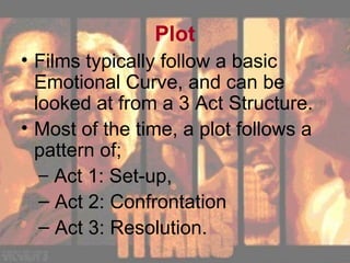 Plot Films typically follow a basic Emotional Curve, and can be looked at from a 3 Act Structure. Most of the time, a plot follows a pattern of;  Act 1: Set-up,  Act 2: Confrontation  Act 3: Resolution. 
