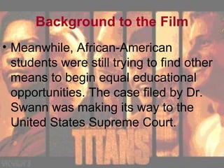 Background to the Film Meanwhile, African-American students were still trying to find other means to begin equal educational opportunities. The case filed by Dr. Swann was making its way to the United States Supreme Court. 