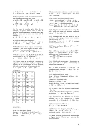 a) x² -10x +9 = 0                  b) x² + 10x + 9 = 0     Cálculo do número(n) de laranjas à vender para lucrar
c) x² -10x + 16 = 0       d) x² - 8x – 9 = 0 e) nra        R$1,00:       n.L = 1 ∴ n.(0,02/3) = 1 ∴ n = 3/0,02
                                                           ∴ n = 150 laranjas.
45. Dois segmentos de reta medem respectivamente a
e b. Então a relação correta entre eles é:                 02(D) Vejamos dois modos para esse cálculo.
a) (a + b) > √ab b)(a + b) < √ab        c) (a + b) = √ab   1°modo: Preço com 1ºDesc. = P – 20%P = 80%P.
       2                   2                    2                    Preço com 2ºDesc. = 80 %P – 15%(80%)P
                                                           = 68% P , onde P é o preço inicial(Venda).
d) (a + b) ≤ √ab      e) (a + b) ≥ √ab
                                                           2ºmodo: D(total) = D1 + D2 – D1. D2 = 20 + 15 – 3 = 32.
      2                     2
                                                                   Pr.Venda = 250 – (32%)250 = (68%) 250.
46. Em lugar de caminhar pelos lados de um
                                                           03(D) x² + y² não tem fatores lineares no campo dos
retângulo, um garoto preferiu tomar o atalho da
                                                           reais, apenas no campo dos números complexos
diagonal, economizando assim metade do maior lado.
                                                           onde: x² + y² = (x + iy) (x – iy).
Então, a razão entre o menor e o maior lado do
retângulo é:
                                                           04(D) Igualando cada um dos fatores a zero e
a) 1 / 2   b) 2 / 3 c) 1 / 4 d) 3 / 4  e) 2 / 5
                                                           resolvendo cada equação, temos como conjunto
                                                           solução as raízes: 0, -4 e 4.
47. Se x > 0, então a relação correta é:
                                                           Obs.: o fator x² + 8x + 16 = (x + 4)² = 0 tem duas
a) log(1 + x) = x / (1 + x) b) log(1 + x) < x / (1 + x)
                                                           raízes reais e iguais, -4 e 4.
c) log(1 + x) > x       d) log(1 + x) < x e) nra
                                                           05(C) Temos que: log6 x = 2,5 ∴ x = 6 2,5 = 6 ² + 0,5 =
48. Se a base maior de um trapézio isóscele é igual a
                                                           = 6².61/2 = 36 √6 .
diagonal e a base menor igual a sua altura, então a
razão entre a base menor e a base maior é:
                                                           06(A) A diferença entre eles com moedas de 0,25 =
a) 1 / 2    b) 2 / 3   c) 3 /4    d) 3 / 5 e) 2 / 5
                                                           (5q + 1) – ( q + 5) = 4q – 4 = 4(q – 1)∴0,25 = 4(q-1)
49. Dados os pontos: A (5, 5), B (2, 1) e C (0 k). O       A diferença entre eles em moedas de 0,10 =
valor de k que faz AC + BC ser mínimo é:                   = 0,10. 0,25 = 0,10. 4(q – 1) = 10 (q – 1).
a) 3    b) 4 1/3   c) 3 6/7  d) 4 5/6   e) 2 1/7                  0,25    0,25

50. Um dos lados de um triângulo é dividido em             07(D) Multiplicando-se numerador e denominador da
segmentos de comprimentos 6 e 8 por um ponto de            fração por √a² + x² (fator racionalizante) e
tangência de um círculo inscrito. Se o raio do círculo     simplificando, obtemos (D).
é 4, então o comprimento do lado menor do ∆ é:
a) 12 b) 13      c) 14     d) 15    e) 16                  08(C) No ponto de interseção 8 / (x² + 4) = 2 – x
                                                           (igualamos os dois valores de y) ∴ x³-2x² +4x = x(x²
GABARITO                                                   -2x + 4) = 0 ∴ x = 0.
01.B 11.C          21.     31.     41.E
                   D       A                               09(D) Nos 9 litros de loção, temos:
02.        12.B    22.B    32.     42.E                    Água → 4,5 litros = 50% e álcool = 4,5 litros = 50%
D                          D                               Para o novo loção:
03.        13.B    23.B    33.C    43.C                    (Sendo x o nº. de litros de água)
D                                                          Água = (4,5 + x) litros → 70%
04.        14.E    24.     34.C    44.A
                                                           Álcool = 4,5 litros → 30% ∴ 30%(4,5 + x)=70%.4,5
D                  A
                                                           ∴ 13,5 + 3x = 31,5 ∴ x = 6
05.C       15.B    25.C    35.E    45.E
06.        16.     26.     36.C    46.D
                                                           10(C) O raio(r) = 3m ∴Seu perímetro (comprimento)
A          D       A
                                                           = 2πr = 6π
07.        17.B    27.     37.E    47.D
D                  D                                       ∴Nº. de voltas (N) = distância a percorrer / perímetro
08.C       18.C    28.     38.C    48.D                    de uma volta ∴       N = 1200 / 6π = 200 / π.
                   D
09.        19.C    29.     39.     49.E                    11(C) Denominando de: Perímetro do 1ºcírculo
D                  D       A                               (interno) = C1 = 2πr; Perímetro do 2º círculo
10.C       20.     30.     40.C    50.B                    (externo) C2 = 2π (r + 10) então: C2 – C1 = 20π 60 m
           D       D
                                                           12(B) Área do círculo → A = πr² ∴
                                                           A menor / A maior = π4² / π6² = 4 / 9.
SOLUÇÕES
                                                           13(B) Como as áreas são iguais, temos: A ∆ = A trap ∴
01(B) Para cada laranja vendida:                           ½ b.h = ½ h.(b1 + b2) ∴ b1 + b2 = b = 18.
Lucro(L) = Pr. de Venda(V) – Pr. de Custo(C) ∴             Mediana do trapézio = ½ (b1 + b2) = 18 / 2 = 9.
L = 0,20 / 5 – 0,10 / 3 = 0,04 – 0,10 / 3 = (0,12 –
0,10) / 3 ∴ L = 0,02 / 3.                                  14(E) Cada afirmação da questão está esquematizada
                                                           na figura abaixo. Observe que nenhuma das
                                                           afirmações é falsa.



                                                                                                                3
 