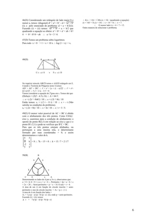 46(D) Considerando um retângulo de lado maior b e                ∴ 4( x + 14) = √ 48x.(x + 14) (quadrando a equação)
menor a, temos: (diagonal) d² = a² + b² ∴d = √a² + b²            (x + 14)² = 3x.(x + 14) ∴ x + 14 = 3x ∴ x = 7.
(i); e pelo enunciado do problema: d = a + b/2(ii).                           ∴ O menor lado é c = 6 + 7 = 13.
Fazendo (i) = (ii) temos: √a² + b² = a + b/2 que                 Outra maneira de solucionar o problema.
quadrando a equação se obtém: a² + b² = a² + ab + b²/
4 → b² - b²/4 = ab ∴ a / b = 3 / 4.

47(D) Temos um problema sobre logarítmos.
Para todo x > 0 → 1 + x < 10 x ∴ log (1 + x) < x.




48(D)                     A       s            B

                          s               t


                 C (t – s)/2 E        s       F (t – s)/2 D




No trapézio isóscele ABCD temos o ∆AED retângulo em E.
Usando o Teorema de Pitágoras neste ∆ temos:
AD² = AE² + DE² ∴ t² = s² + [s + (t – s)/2]² ∴ t² = s²+
[(t+s)/2]² ∴ 5 s² + 2 ts – 3 t² = 0 .
Vamos considerar a equação de 2ºgrau em s. Temos daí que:
(Delta)∆ = (2t)² - 4.5.(-3t) ∴ ∆ = 64 t².
∴ s = (-2t ∓ √64t²) / 10 ∴ s = (-2t ∓ 8t) / 10
Então temos: s1 = (-2 t – 8 t) / 10 ∴ s = - t (Não
satisfaz as condições do problema).
s2 = (-2t + 8t) / 10 ∴ s = 6t / 10 ∴ s / t = 3 / 5.

49(E) O menor valor possível de AC + BC é obtido
com o alinhamento dos três pontos. Como C(0,k)
eixo y, usaremos para a condição de alinhamento o
oposto do ponto B(2,1) em relação ao eixo y que é o
ponto B’(-2,1) e pode-se verificar que B’C = BC.
Para que os três pontos estejam alinhados, ou
pertençam a uma mesma reta, o determinante
formado por suas coordenadas = 0, e assim
determinamos o valor de k.
  5    5
  0 k = 0 ∴ 7k – 15 = 0 ∴ k = 15 / 7 = 2 1/7
  -2 1
  5    5


50(B)                 B

             6                6



        8                         x
                  r

    C       8               x       A
Denominando os lados do ∆ por a, b e c, observamos que:
a = 8 + 6; b = 8 + x e c = x + 6 ∴ Perímetro = 2p = a + b + c
= 2x + 28 ∴ Semi-perímetro = p = x + 14. O raio = r = 4.
A área de um ∆ em função do círculo inscrito = semi-
perímetro x raio do círculo inscrito → AT = p. r. ( i )
A área do ∆ em função dos lados =
AT = √ p (p – a) (p - b) (p –c) (ii), onde p = semi-perímetro.
Fazendo (i) = (ii), temos:
 p . r = √ p (p – a) (p - b) (p –c)




                                                                                                                       6
 