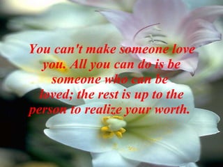 You can't make someone love you. All you can do is be someone who can be  loved; the rest is up to the person to realize your worth.   