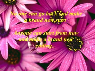 No one can go back and make a brand new start  Anyone can start from now and make a brand new ending..   