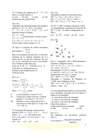 33: O número de soluções de 22x – 32y = 55,            Sol: ( D )
 com x e y sendo inteiros, é:                           Aplicando os dados do enunciado temos:
 a) zero      b) uma       c) duas   d) três            695 = a1 + 2!.a2 + 3!.a3 +4!.a4 + 5!.a5=>
 e)maior que três, porém finita.                        695 = 1 + 2.2 + 6.3 + 24. a4 + 120.5 =>
                                                        695 – 623 = 24. a4 => 72 = 24.a4 => a4 = 3
 Sol: ( B )
 Aplicando uma das propriedades dos produtos            36: No  ABC a mediana traçada do vértice
 notáveis a² - b² = (a – b) (a + b), temos:             A é perpendicular a mediana do vértice B. Se
 22x – 32y = 55 => (2x + 3y) (2x – 3y) = 11.5           BC = 7 e AC = 6, então o comprimento de
 podemos formar o sistema:                              AB, é:
 2 x + 3 y = 11                                       a) 4 b) 17 c) 4,25 d) 2 5 e) 4,5
  x             .Resolvendo o sistema, temos:
 2 −3 = 5
           y

                                                        Sol: ( B )
 2.2x = 16 => x = 3 e 8 + 3y = 11 => y = 1.                    A
 Temos então a única solução: (3; 1).
                                                                     3
 34: Seja S o conjunto de valores assumidos
                                                               2b
                  2x + 3                                           a F
 pela função y =
                  x+2                                         2a    E   3
 Para x um elemento do intervalo x ≥ 0.Se M é                     b
                                                        B
 elemento de S, nenhum elemento de S é                        3,5    D 3,5           C
 maior que M, ou seja ele é máximo. Por sua
 vez, se m é elemento de S ele é um mínimo              Nos  s retângulos AEF e BED aplicando o
 de S. Podemos então dizer que:                         Teorema se Pitágoras temos:
 a) Se m∈ S , M S       b) Se M ∈ S, m S                4 b² + a² =3² ( i ) e 4 a² + b² = (3,5)² =>
 c) Os dois, m e M pertencem a S                         b² = 12,25 – 4 a² ( ii ) .
 d) Nem m nem M pertencem a S                           Substituindo ( ii ) em ( i ), temos:
 e) M não existe.                                       9 = 4(12,25 – 4 a²) + a² => a² = 40 / 15( iii ).
                                                        Substituindo ( iii ) em ( i ), temos:
 Sol: ( A )                                             4 b² + 40/15 = 3² => b² = 95/60.
                2x + 3                                  Aplicando o Teorema de Pitágoras no
 Sendo y =             ==                               ABC, que é retângulo, temos:
                x+2
                                                        AB² = 4 a² + 4 b² = 4( a² + b² ) = 4( 40/15 +
    2 x + 4 − 1 2( x + 2)     1          1
               =           −     = 2−        .          95/60) => AB = 17 .
       x+2         x+2       x+2        x+2
                    1
   Para y = 2 −        , temos:                         37: Uma determinada distância d é percorrida,
                  x+2                                   com velocidade constante, por três atletas, e
i)        y cresce quando x cresce ∀ x ≥ 0.             obtêm-se os resultados:
ii)       Temos que o maior valor de y é obtido         - A vence B com 20 m de vantagem.
          quando x = 0 e logo m = 3/2 e m  S.          - A vence C com 28 m de vantagem.
iii)      Quando x cresce y aproxima-se de 2,           - B vence C com 10 m de vantagem.
          mas nunca se torna igual a 2. Logo se M       Então d em metros é:
          = 2 => M = S.                                 a) não é possível ser calculada     b) 58
                                                        c) 100          d) 116          e) 120
 35: O número 695 quando escrito em base
 fatorial é: 695 = a1 + a2.2! + a3.3! + . . .+ na. n!   Sol: ( C )
 onde a 1, a 2, . . ., a n são inteiros com             Por definição,     no movimento       uniforme
 0 ≤ a k ≤ k, com n! = n. (n-1). (n-2). . . 2.1,        (M.U.):
 calcule a 4.                                                              EspaçoPercorrido(d )
 a) 0 b) 1         c) 2 d) 3         e) 4               Velocidade(V ) =                        .
                                                                                Tempo(T )
       INVISTA EM VOCE, ESTUDE NO CC – HÁ 15 ANOS FAZENDO EDUCAÇÃO NESTE CHÃO.                        7
              E-mail: colegiocascavelense@yahoo.com.br www.colegiocascavelense.com.br
                         CASCAVEL – CEARÁ – BRASIL.
 