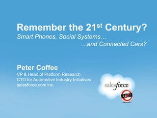 Remember the 21st Century?
Smart Phones, Social Systems…
                      …and Connected Cars?


Peter Coffee
VP & Head of Platform Research
CTO for Automotive Industry Initiatives
salesforce.com inc.
 