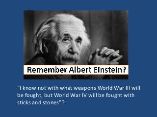 “I know not with what weapons World War III will
be fought, but World War IV will be fought with
sticks and stones”?
 