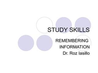 STUDY SKILLS REMEMBERING  INFORMATION Dr. Roz Iasillo 