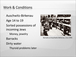    Auschwitz-Birkenau
   Age 14 to 19
   Sorted possessions of
    incoming Jews
       Money, jewelry
   Barracks                     Barracks at Auschwitz-Birkenau, circa 1945


   Dirty water
       Thyroid problems later
 