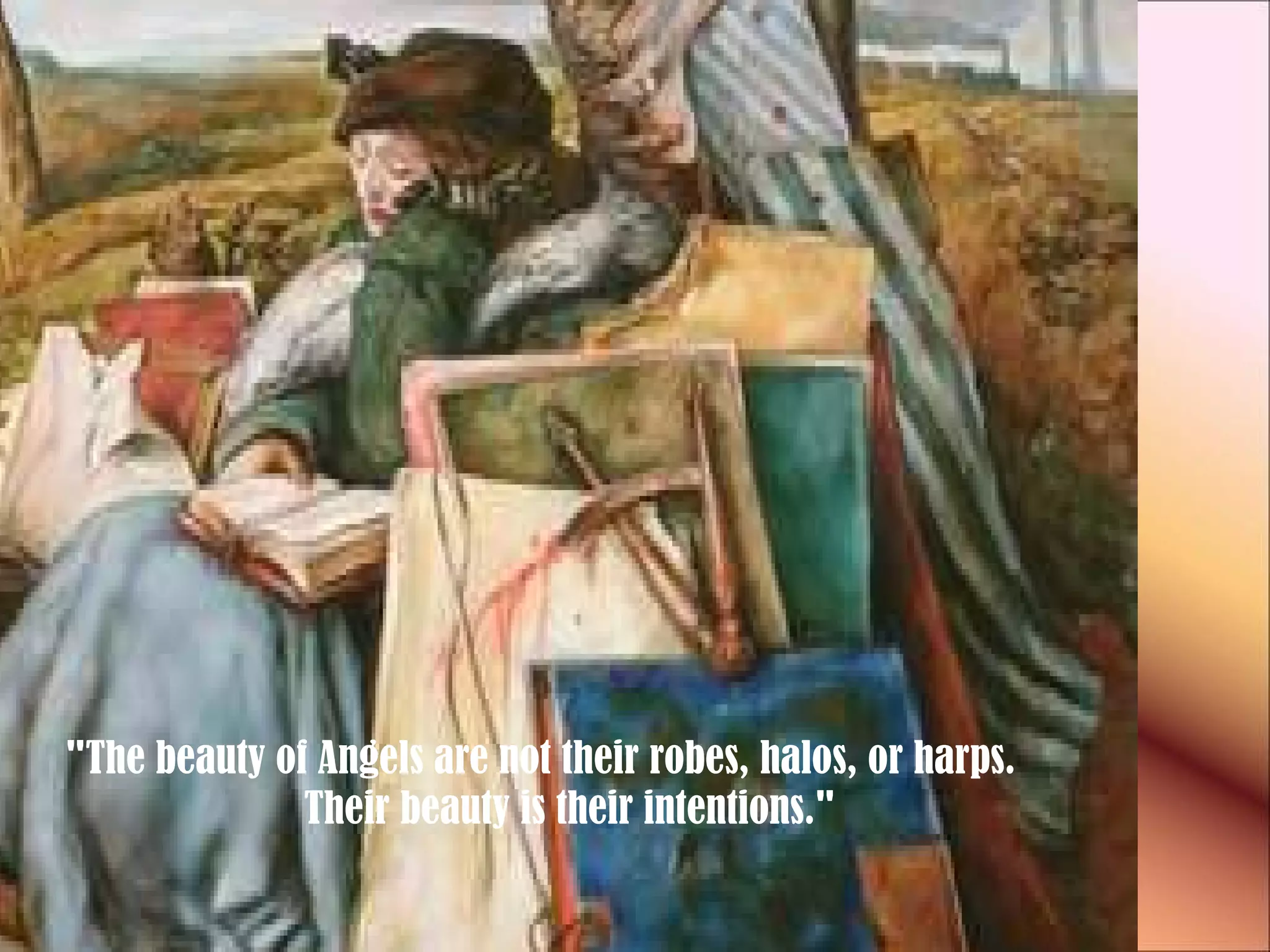 "The beauty of Angels are not their robes, halos, or harps.   Their beauty is their intentions." 