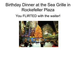 Birthday Dinner at the Sea Grille in Rockefeller Plaza You FLIRTED with the waiter! 