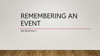 REMEMBERING AN
EVENT
AND REPORTING IT
 