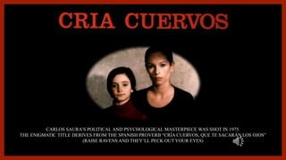 CARLOS SAURA’S POLITICAL AND PSYCHOLOGICAL MASTERPIECE WAS SHOT IN 1975. THE ENIGMATIC TITLE DERIVES FROM THE SPANISH PROVERB “CRÍA CUERVOS, QUE TE SACARÁN LOS OJOS” (RAISE RAVENS AND THEY’LL PECK OUT YOUR EYES) 