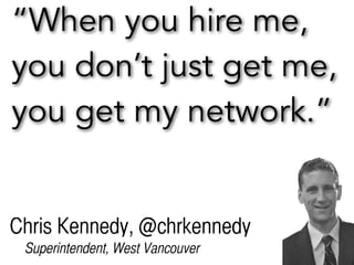 “When you hire me,
you don’t just get me,
you get my network.”
Superintendent, West Vancouver
Chris Kennedy, @chrkennedy
 