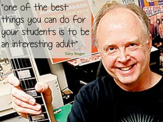 “one of the best
things you can do for
your students is to be
an interesting adult” 
Gary Stager
 