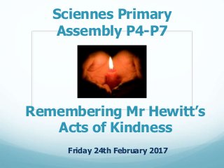 Sciennes Primary
Assembly P4-P7
Friday 24th February 2017
Remembering Mr Hewitt’s
Acts of Kindness
 