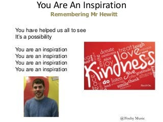 @Fischy Music
You have helped us all to see
It’s a possibility
You are an inspiration
You are an inspiration
You are an inspiration
You are an inspiration
You Are An Inspiration
Remembering Mr Hewitt
 