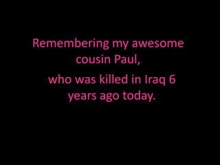 Remembering my awesome
      cousin Paul,
  who was killed in Iraq 6
    years ago today.
 