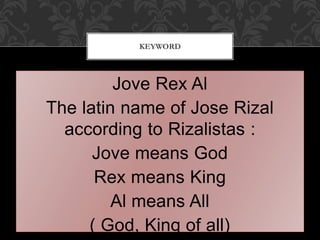Jove Rex Al
The latin name of Jose Rizal
according to Rizalistas :
Jove means God
Rex means King
Al means All
( God, King of all)
KEYWORD
 