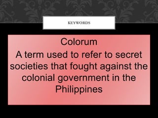 Colorum
A term used to refer to secret
societies that fought against the
colonial government in the
Philippines
KEYWORDS
 