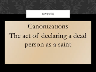 Canonizations
The act of declaring a dead
person as a saint
KEYWORD
 