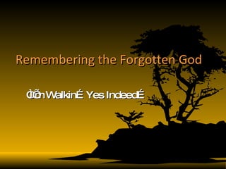 Remembering the Forgotten God “ I’m Walkin…Yes Indeed… 