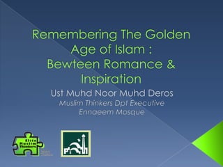 Remembering The Golden Age of Islam : Bewteen Romance & Inspiration Ust Muhd Noor Muhd Deros Muslim Thinkers Dpt Executive Ennaeem Mosque 