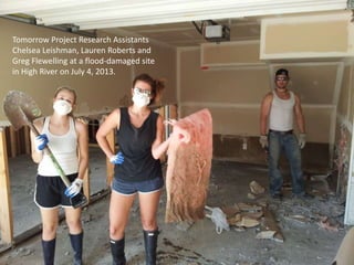 Tomorrow Project Research Assistants
Chelsea Leishman, Lauren Roberts and
Greg Flewelling at a flood-damaged site
in High River on July 4, 2013.
 