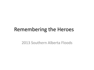 Remembering the Heroes
2013 Southern Alberta Floods
 