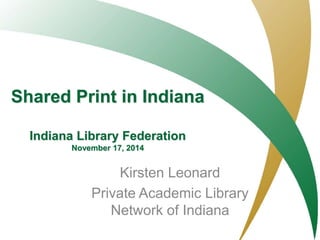 Shared Print in Indiana 
Indiana Library Federation 
November 17, 2014 
Kirsten Leonard 
Private Academic Library 
Network of Indiana 
PALNI- Private Academic Library Network of Indiana 
 