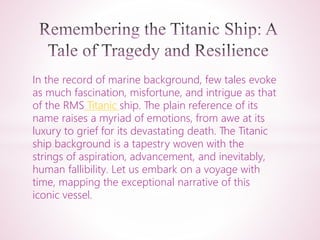 In the record of marine background, few tales evoke
as much fascination, misfortune, and intrigue as that
of the RMS Titanic ship. The plain reference of its
name raises a myriad of emotions, from awe at its
luxury to grief for its devastating death. The Titanic
ship background is a tapestry woven with the
strings of aspiration, advancement, and inevitably,
human fallibility. Let us embark on a voyage with
time, mapping the exceptional narrative of this
iconic vessel.
 