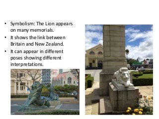 • Symbolism: The Lion appears
on many memorials.
• It shows the link between
Britain and New Zealand.
• It can appear in different
poses showing different
interpretations.
47
 