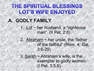 A. GODLY FAMILY
1. Lot ~ her husband, a “righteous
man” (II Pet. 2:8)
2. Abraham ~ her uncle, the “father
of the faithful” (Rom. 4; Gal.
3:6-29)
3. Sarah ~ Abraham’s wife, is the
exemplar to godly women
(I Pet. 3:5,6)
 