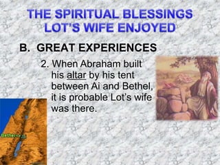 B. GREAT EXPERIENCES
2. When Abraham built
his altar by his tent
between Ai and Bethel,
it is probable Lot’s wife
was there.
 