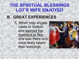 B. GREAT EXPERIENCES
5. When holy angels
came to Sodom
and warned her
husband to flee,
she was there and
most likely heard
their warnings.
 