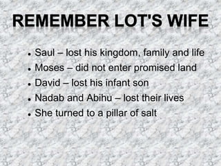  Saul – lost his kingdom, family and life
 Moses – did not enter promised land
 David – lost his infant son
 Nadab and Abihu – lost their lives
 She turned to a pillar of salt
 
