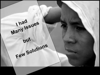   I had     Many Issues but Few Solutions