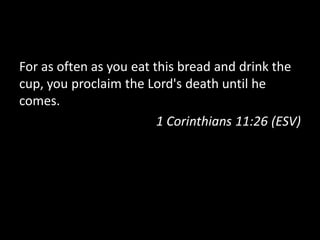 For as often as you eat this bread and drink the
cup, you proclaim the Lord's death until he
comes.
                         1 Corinthians 11:26 (ESV)
 