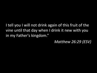 I tell you I will not drink again of this fruit of the
vine until that day when I drink it new with you
in my Father's kingdom.”
                               Matthew 26:29 (ESV)
 