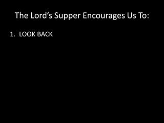 The Lord’s Supper Encourages Us To:
1. LOOK BACK
 