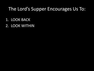The Lord’s Supper Encourages Us To:
1. LOOK BACK
2. LOOK WITHIN
 