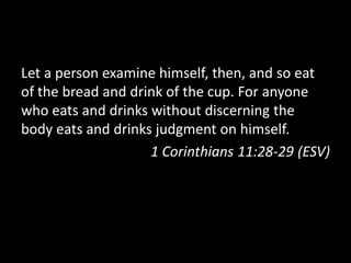 Let a person examine himself, then, and so eat
of the bread and drink of the cup. For anyone
who eats and drinks without discerning the
body eats and drinks judgment on himself.
                    1 Corinthians 11:28-29 (ESV)
 